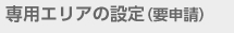 専用エリアの設定（要申請）