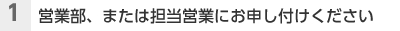 （1）営業部、または担当営業へお申し付けください